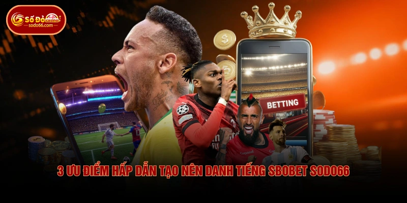 3 ưu điểm hấp dẫn tạo nên danh tiếng SBOBET SODO66